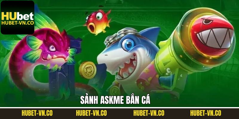 Askme Bắn Cá - Cơ Hội Săn Thưởng Số 1 Tại Nhà Cái Hubet
